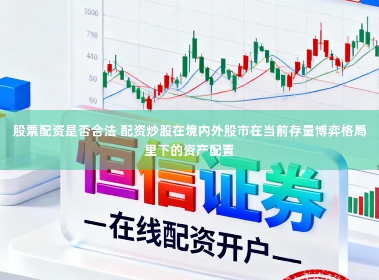 股票配资是否合法 配资炒股在境内外股市在当前存量博弈格局里下的资产配置