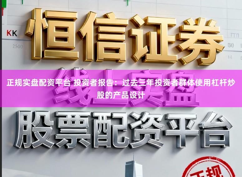 正规实盘配资平台 投资者报告:过去三年投资者群体使用杠杆炒股的产品设计