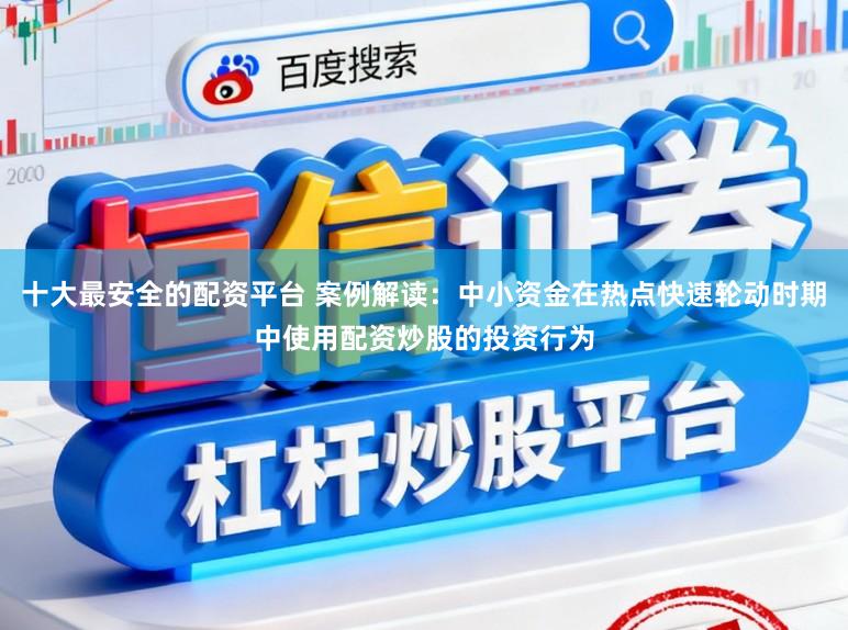 十大最安全的配资平台 案例解读：中小资金在热点快速轮动时期中使用配资炒股的投资行为