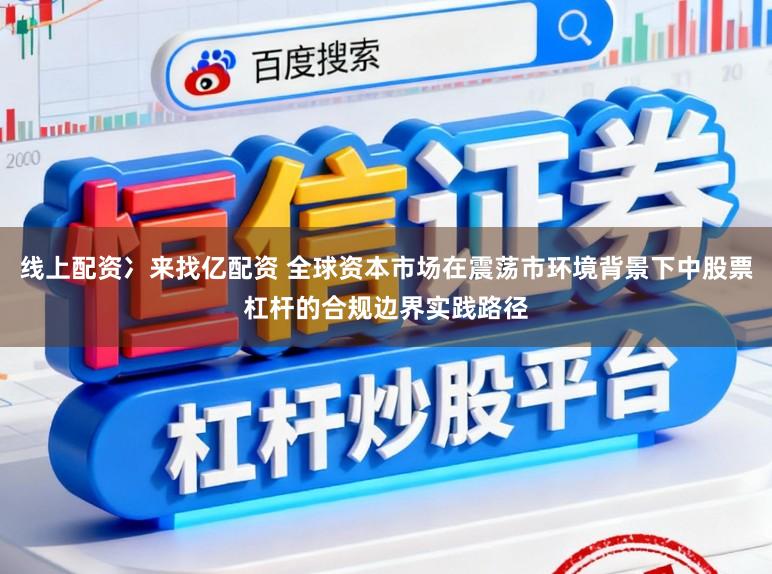 线上配资冫来找亿配资 全球资本市场在震荡市环境背景下中股票杠杆的合规边界实践路径