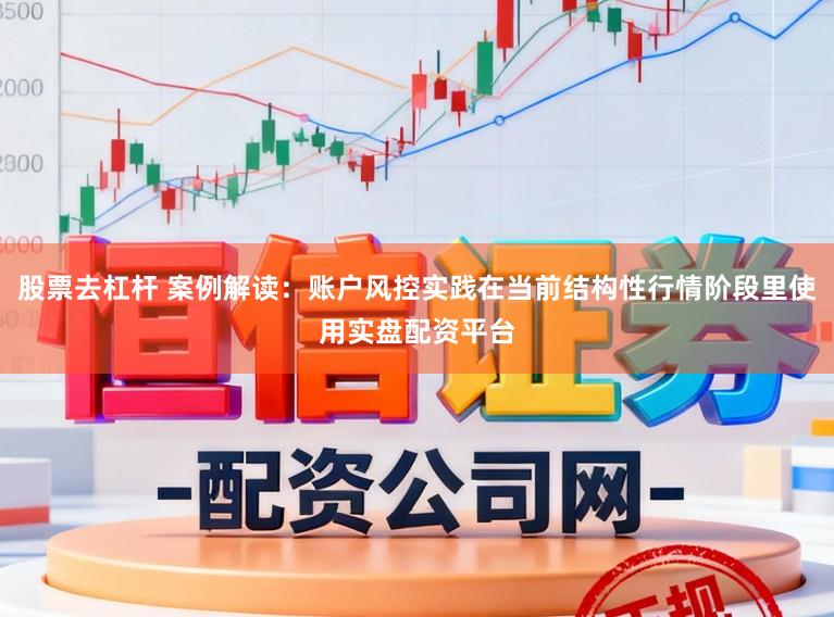 股票去杠杆 案例解读：账户风控实践在当前结构性行情阶段里使用实盘配资平台