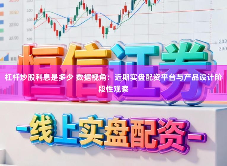 杠杆炒股利息是多少 数据视角：近期实盘配资平台与产品设计阶段性观察