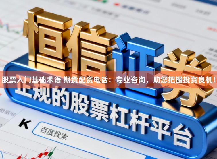 股票入门基础术语 期货配资电话：专业咨询，助您把握投资良机！