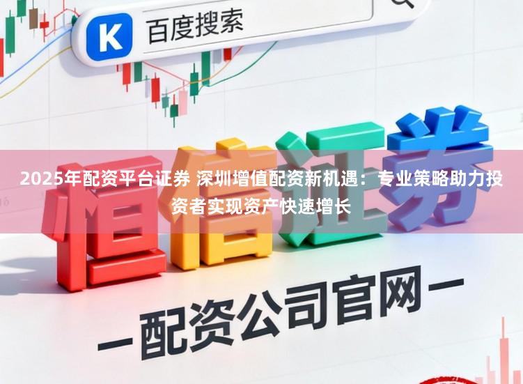 2025年配资平台证券 深圳增值配资新机遇：专业策略助力投资者实现资产快速增长