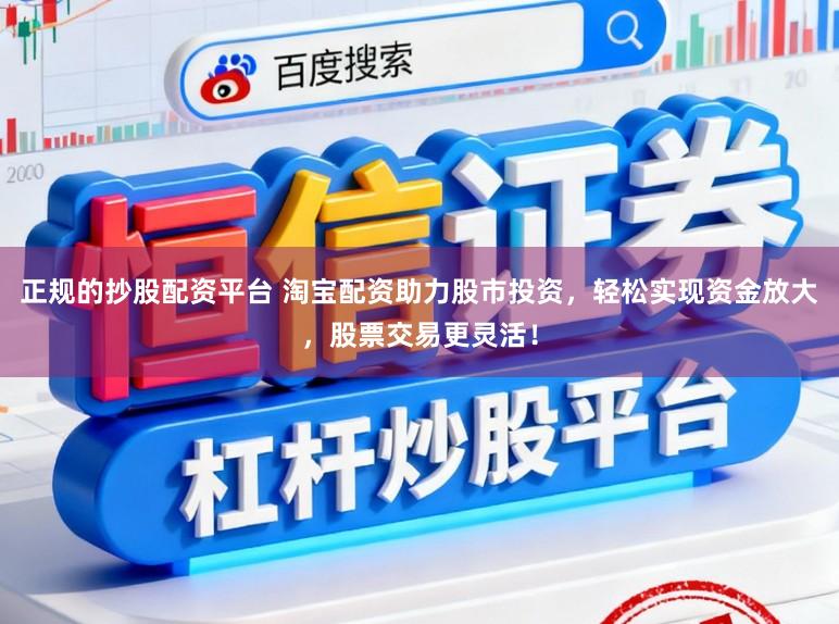 正规的抄股配资平台 淘宝配资助力股市投资，轻松实现资金放大，股票交易更灵活！