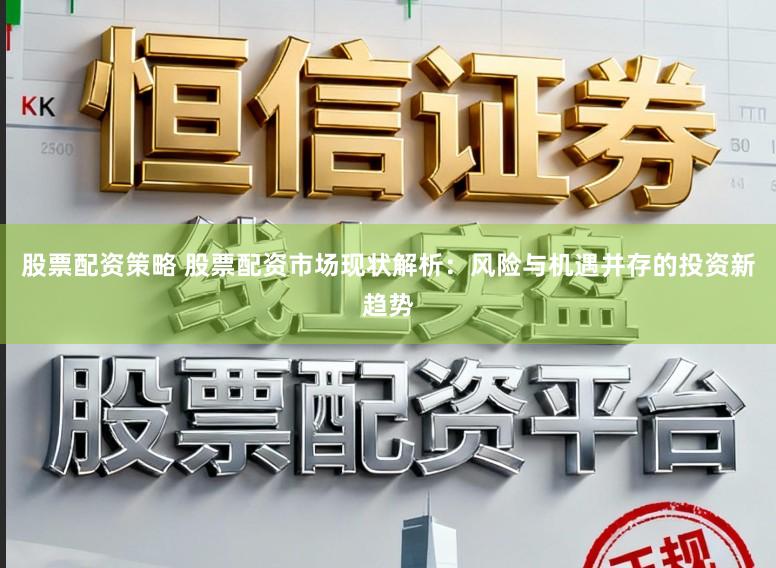 股票配资策略 股票配资市场现状解析：风险与机遇并存的投资新趋势