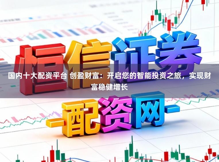 国内十大配资平台 创盈财富：开启您的智能投资之旅，实现财富稳健增长