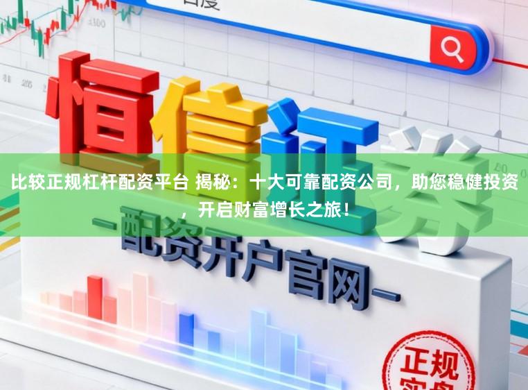 比较正规杠杆配资平台 揭秘：十大可靠配资公司，助您稳健投资，开启财富增长之旅！