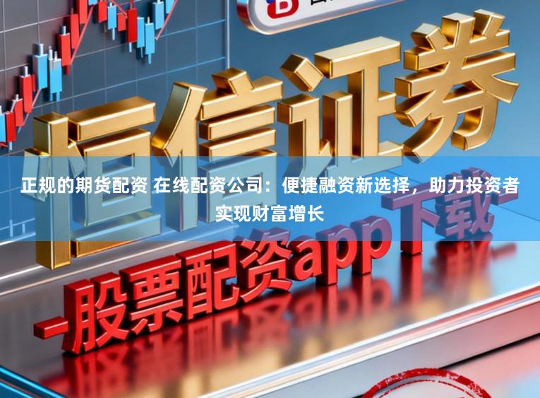 正规的期货配资 在线配资公司：便捷融资新选择，助力投资者实现财富增长