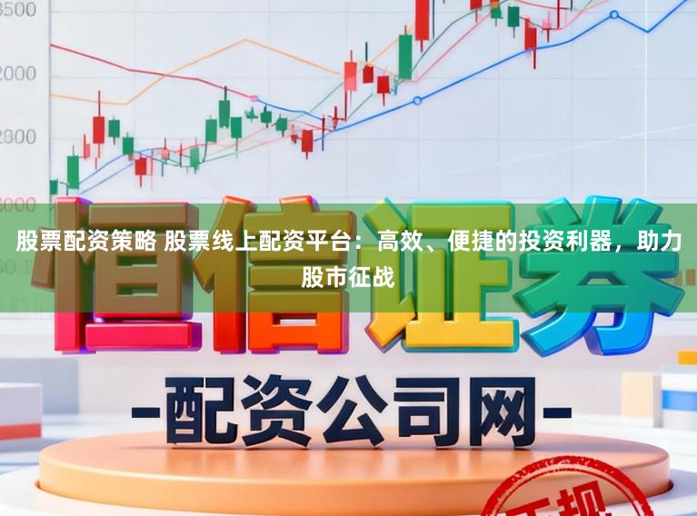 股票配资策略 股票线上配资平台：高效、便捷的投资利器，助力股市征战