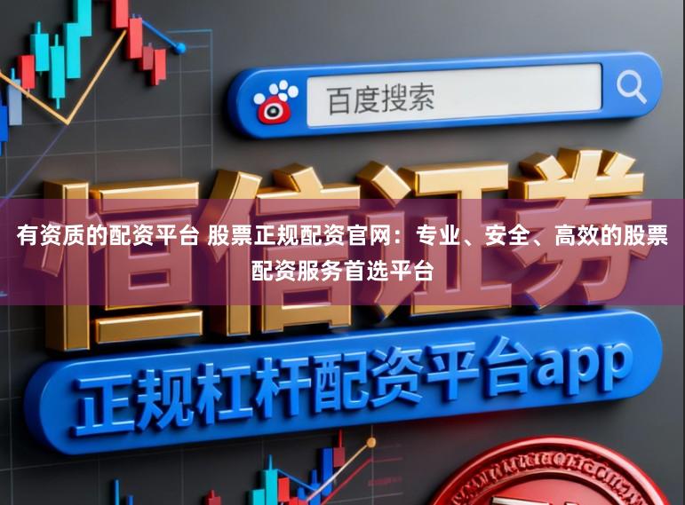 有资质的配资平台 股票正规配资官网：专业、安全、高效的股票配资服务首选平台