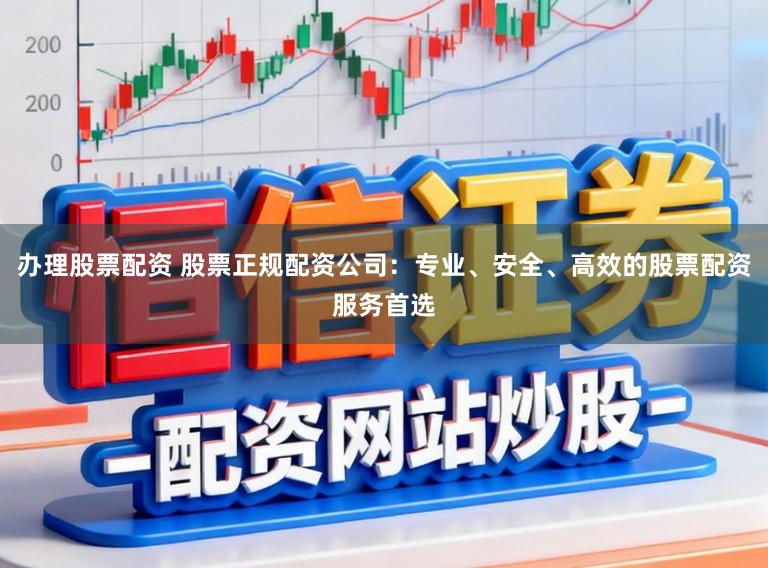 办理股票配资 股票正规配资公司：专业、安全、高效的股票配资服务首选