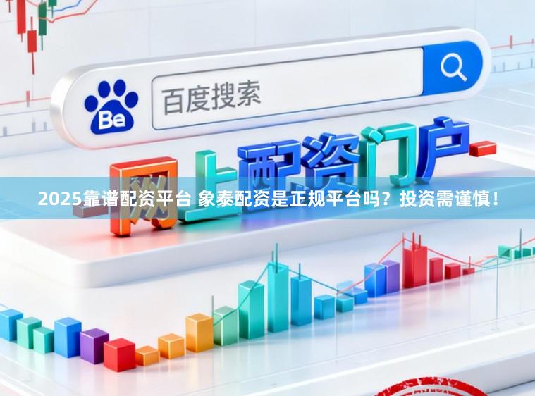 2025靠谱配资平台 象泰配资是正规平台吗?投资需谨慎!