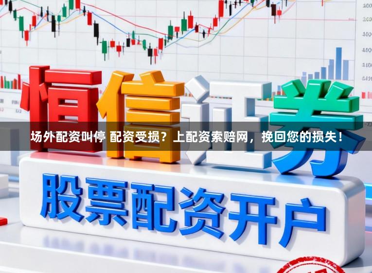场外配资叫停 配资受损？上配资索赔网，挽回您的损失！