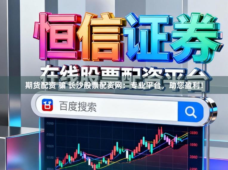 期货配资 骗 长沙股票配资网：专业平台，助您盈利！