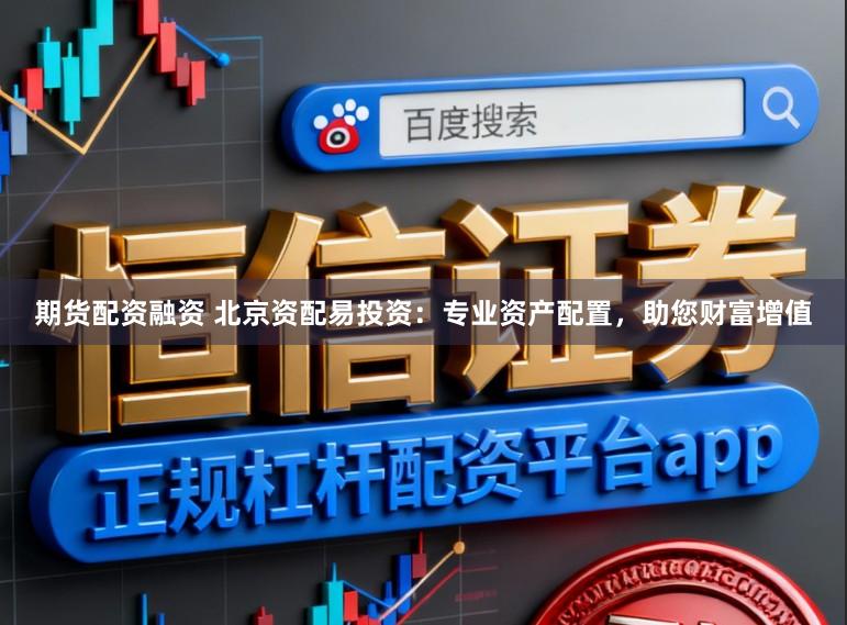 期货配资融资 北京资配易投资：专业资产配置，助您财富增值