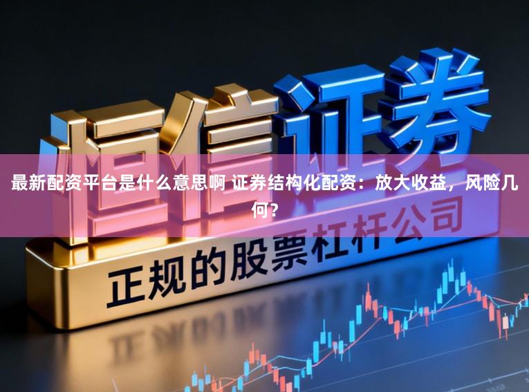 最新配资平台是什么意思啊 证券结构化配资：放大收益，风险几何？