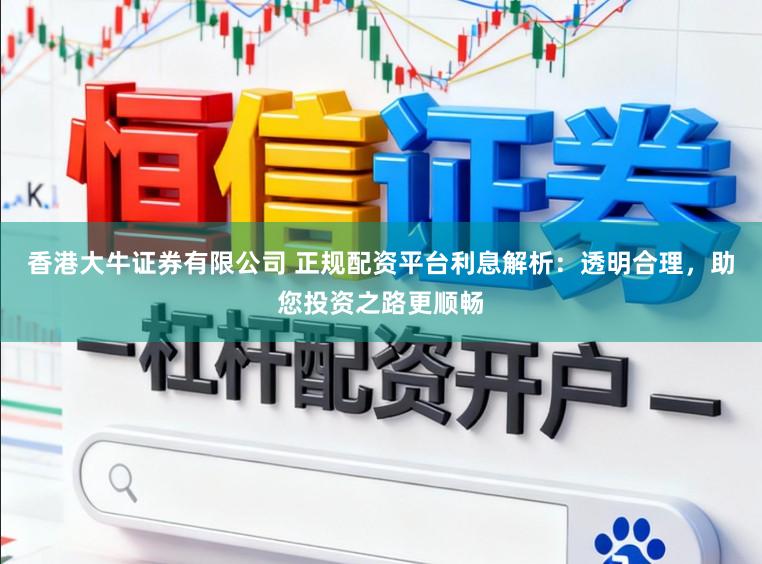 香港大牛证券有限公司 正规配资平台利息解析：透明合理，助您投资之路更顺畅