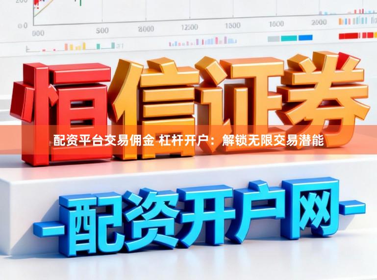 配资平台交易佣金 杠杆开户:解锁无限交易潜能