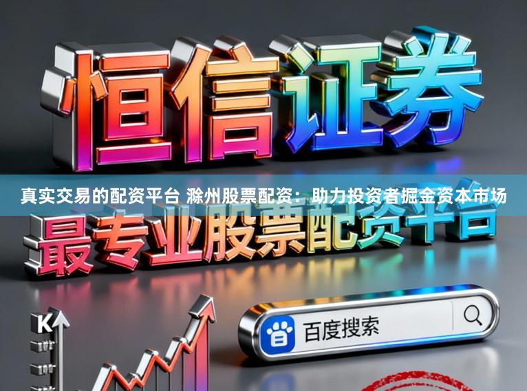 真实交易的配资平台 滁州股票配资：助力投资者掘金资本市场
