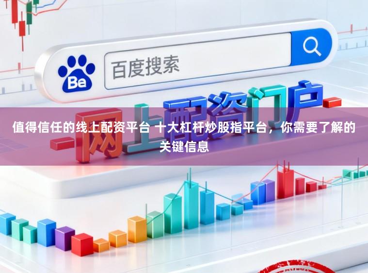 值得信任的线上配资平台 十大杠杆炒股指平台，你需要了解的关键信息