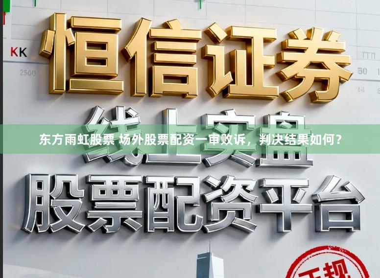东方雨虹股票 场外股票配资一审败诉，判决结果如何？