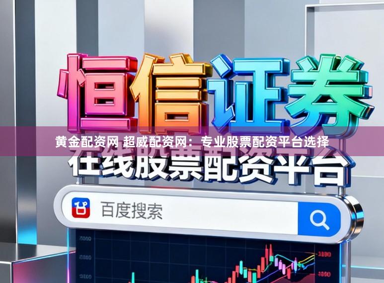 黄金配资网 超威配资网：专业股票配资平台选择