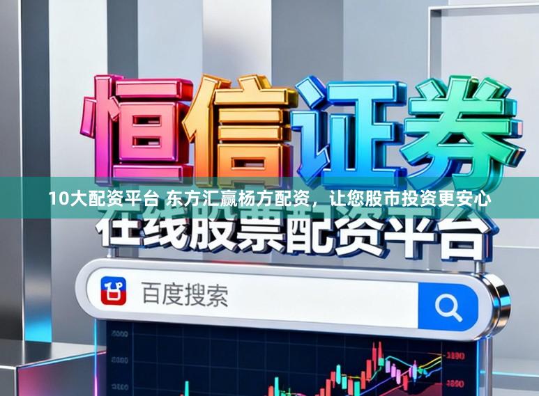 10大配资平台 东方汇赢杨方配资，让您股市投资更安心
