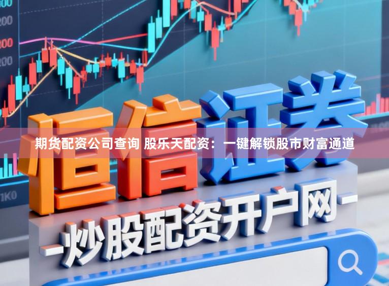 期货配资公司查询 股乐天配资：一键解锁股市财富通道