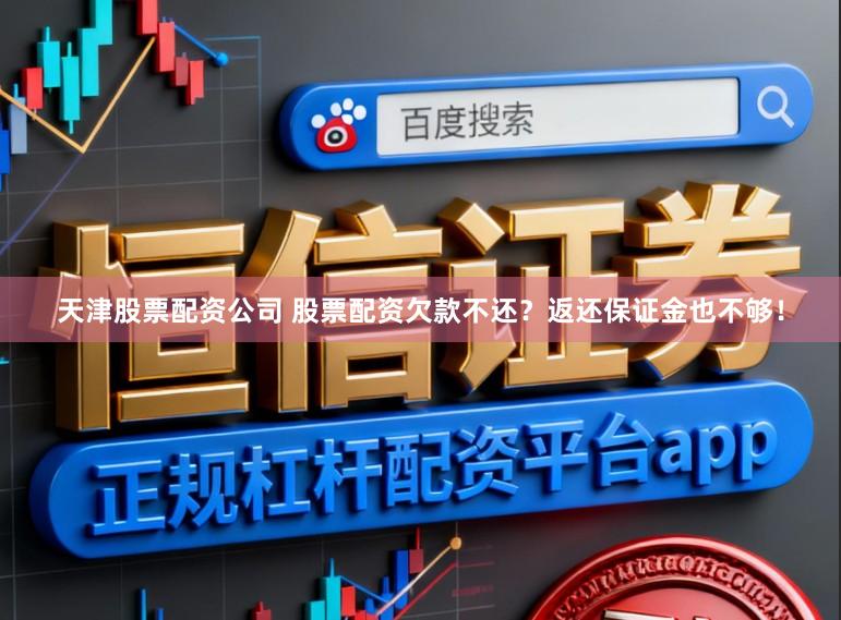 天津股票配资公司 股票配资欠款不还？返还保证金也不够！