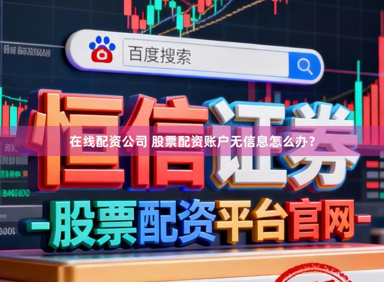 在线配资公司 股票配资账户无信息怎么办？