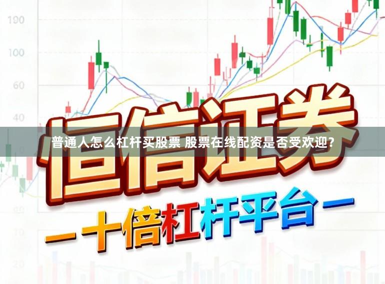 普通人怎么杠杆买股票 股票在线配资是否受欢迎？