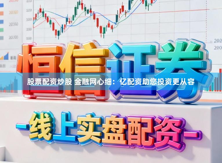 股票配资炒股 金融网心细：亿配资助您投资更从容