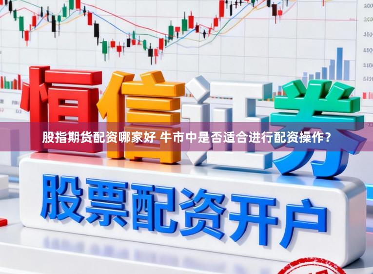 股指期货配资哪家好 牛市中是否适合进行配资操作？