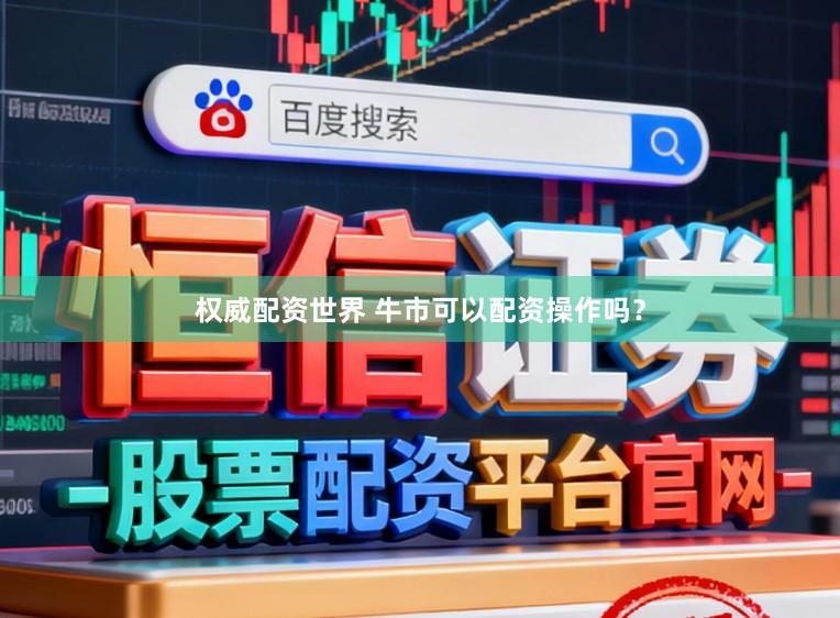 权威配资世界 牛市可以配资操作吗？