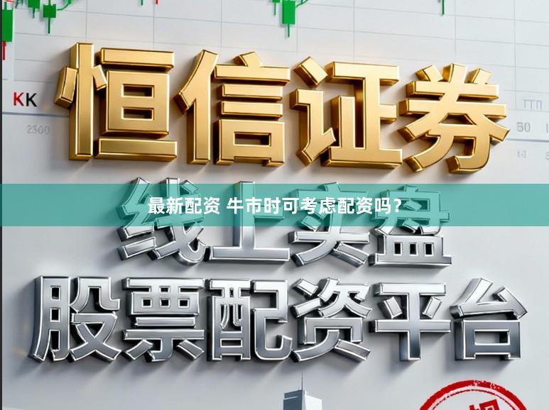 最新配资 牛市时可考虑配资吗？