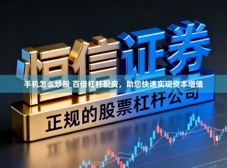 手机怎么炒股 百倍杠杆配资，助您快速实现资本增值