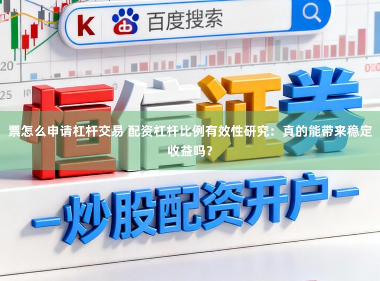 票怎么申请杠杆交易 配资杠杆比例有效性研究：真的能带来稳定收益吗？