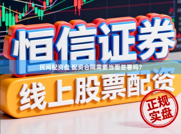 民间配资盘 配资合同需要当面签署吗？