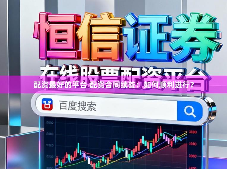 配资最好的平台 配资合同续签：如何顺利进行？