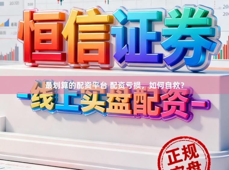 最划算的配资平台 配资亏损，如何自救？