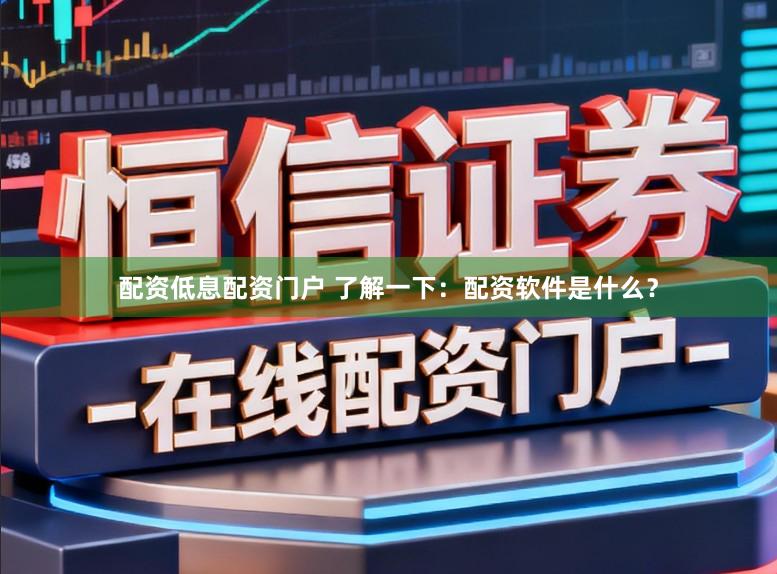 配资低息配资门户 了解一下：配资软件是什么？