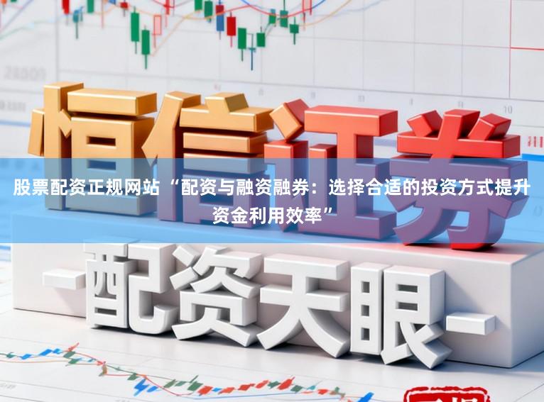 股票配资正规网站 “配资与融资融券:选择合适的投资方式提升资金利用效率”