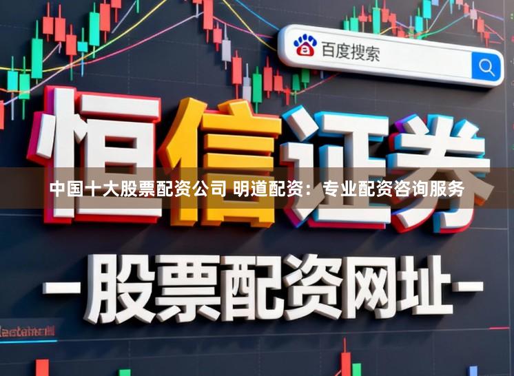 中国十大股票配资公司 明道配资：专业配资咨询服务
