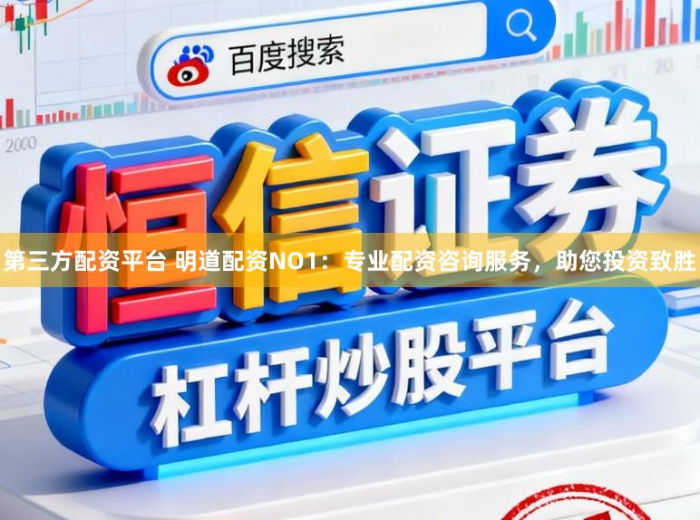 第三方配资平台 明道配资NO1：专业配资咨询服务，助您投资致胜