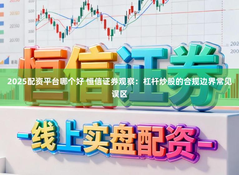 2025配资平台哪个好 恒信证券观察：杠杆炒股的合规边界常见误区
