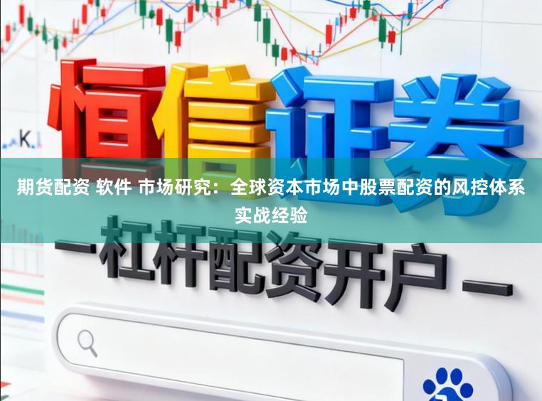 期货配资 软件 市场研究：全球资本市场中股票配资的风控体系实战经验