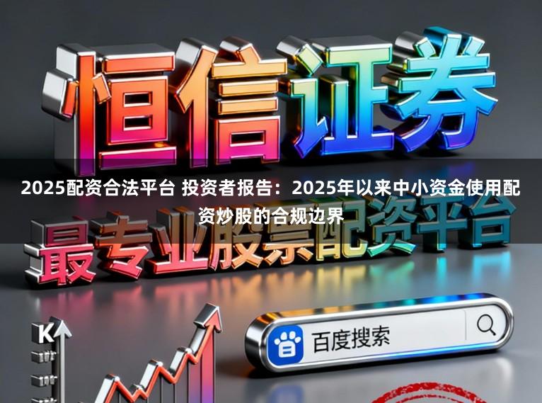 2025配资合法平台 投资者报告：2025年以来中小资金使用配资炒股的合规边界