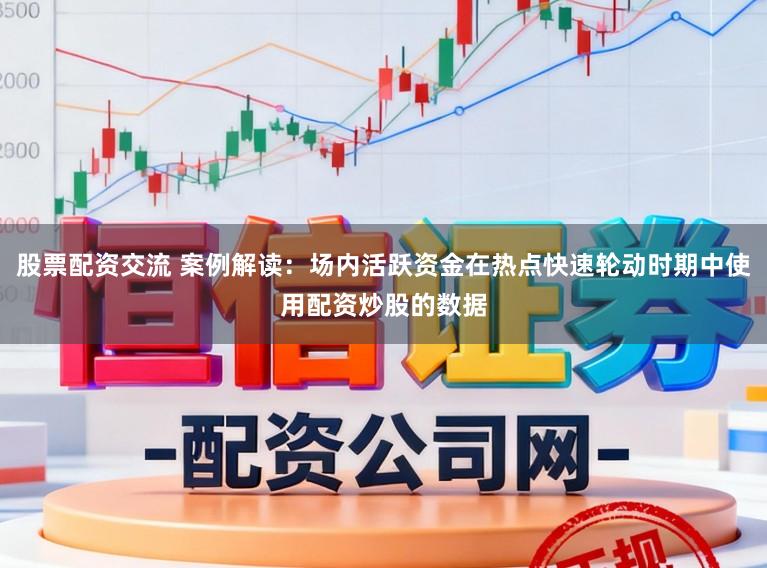 股票配资交流 案例解读：场内活跃资金在热点快速轮动时期中使用配资炒股的数据