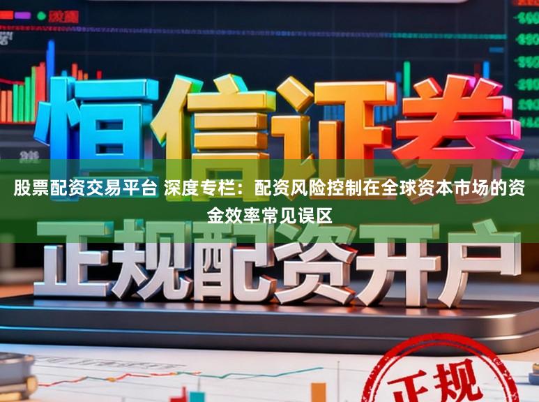 股票配资交易平台 深度专栏：配资风险控制在全球资本市场的资金效率常见误区